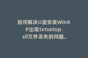 如何解决U盘安装WinXP出现txtsetup.sif文件丢失的问题。