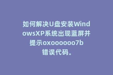 如何解决U盘安装WindowsXP系统出现蓝屏并提示oxoooooo7b错误代码。