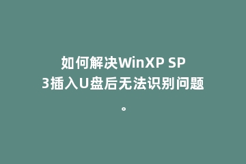 如何解决WinXP SP3插入U盘后无法识别问题。