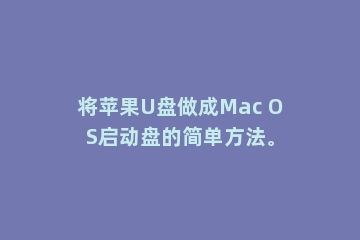 将苹果U盘做成Mac OS启动盘的简单方法。