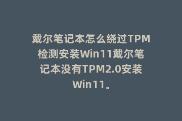戴尔笔记本怎么绕过TPM检测安装Win11戴尔笔记本没有TPM2.0安装Win11。