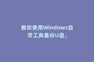 教你使用Windows自带工具备份U盘。