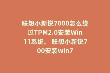 联想小新锐7000怎么绕过TPM2.0安装Win11系统。 联想小新锐700安装win7