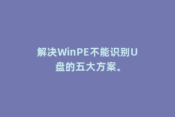 解决WinPE不能识别U盘的五大方案。