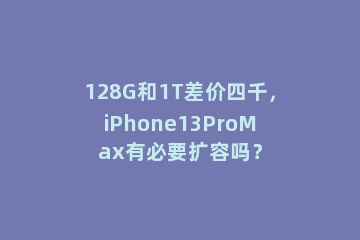 128G和1T差价四千，iPhone13ProMax有必要扩容吗？