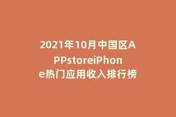 2021年10月中国区APPstoreiPhone热门应用收入排行榜