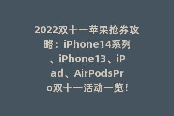 2022双十一苹果抢券攻略：iPhone14系列、iPhone13、iPad、AirPodsPro双十一活动一览！
