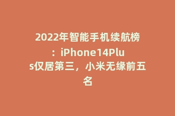 2022年智能手机续航榜：iPhone14Plus仅居第三，小米无缘前五名