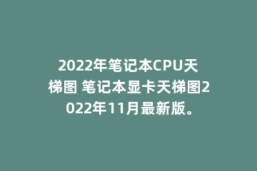 2022年笔记本CPU天梯图 笔记本显卡天梯图2022年11月最新版。