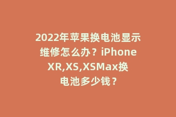 2022年苹果换电池显示维修怎么办？iPhoneXR,XS,XSMax换电池多少钱？