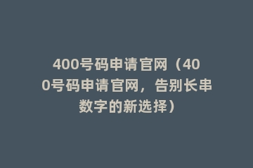 400号码申请官网（400号码申请官网，告别长串数字的新选择）