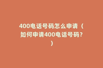 400电话号码怎么申请（如何申请400电话号码？）