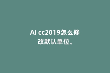 AI cc2019怎么修改默认单位。