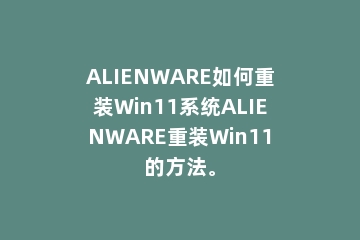 ALIENWARE如何重装Win11系统ALIENWARE重装Win11的方法。