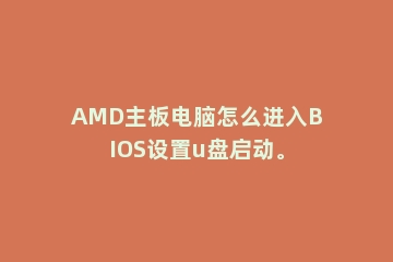 AMD主板电脑怎么进入BIOS设置u盘启动。