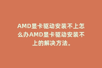 AMD显卡驱动安装不上怎么办AMD显卡驱动安装不上的解决方法。