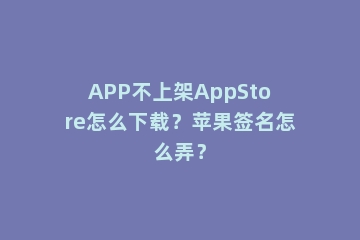 APP不上架AppStore怎么下载？苹果签名怎么弄？