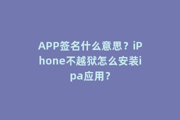 APP签名什么意思？iPhone不越狱怎么安装ipa应用？