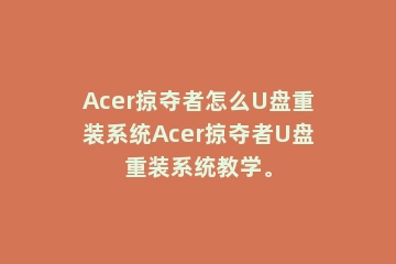 Acer掠夺者怎么U盘重装系统Acer掠夺者U盘重装系统教学。