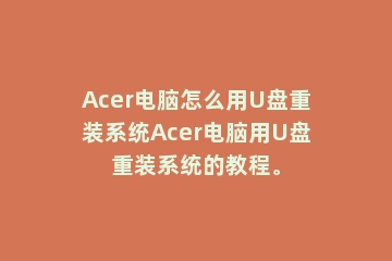 Acer电脑怎么用U盘重装系统Acer电脑用U盘重装系统的教程。