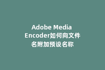 Adobe Media Encoder如何向文件名附加预设名称