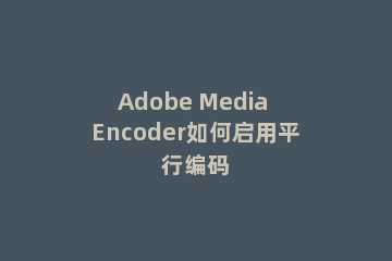 Adobe Media Encoder如何启用平行编码