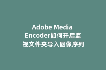 Adobe Media Encoder如何开启监视文件夹导入图像序列