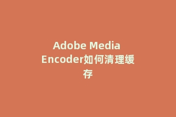 Adobe Media Encoder如何清理缓存