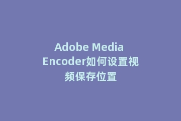 Adobe Media Encoder如何设置视频保存位置