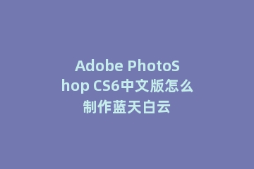 Adobe PhotoShop CS6中文版怎么制作蓝天白云
