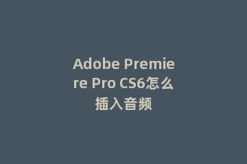 Adobe Premiere Pro CS6怎么插入音频
