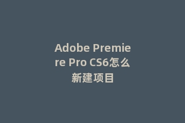 Adobe Premiere Pro CS6怎么新建项目