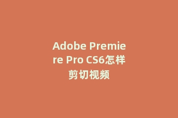 Adobe Premiere Pro CS6怎样剪切视频