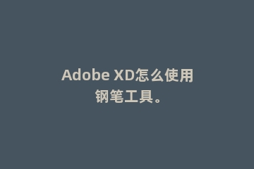 Adobe XD怎么使用钢笔工具。