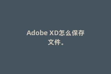 Adobe XD怎么保存文件。