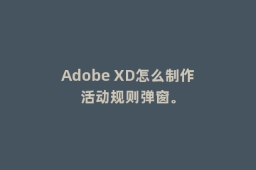 Adobe XD怎么制作活动规则弹窗。