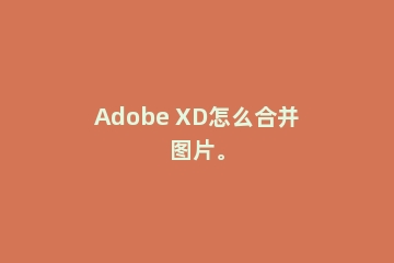 Adobe XD怎么合并图片。
