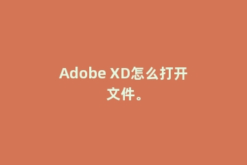 Adobe XD怎么打开文件。