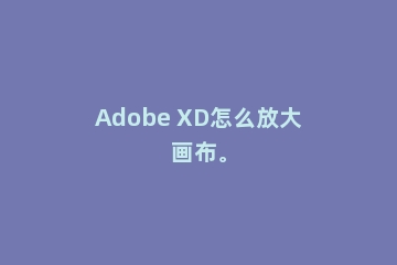 Adobe XD怎么放大画布。