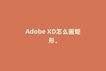 Adobe XD怎么画矩形。