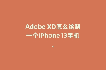 Adobe XD怎么绘制一个iPhone13手机。