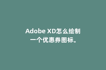 Adobe XD怎么绘制一个优惠券图标。