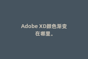 Adobe XD颜色渐变在哪里。