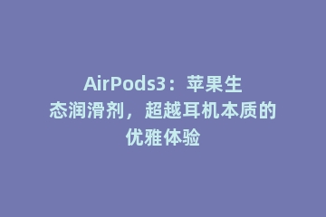 AirPods3：苹果生态润滑剂，超越耳机本质的优雅体验