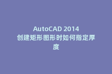 AutoCAD 2014创建矩形图形时如何指定厚度