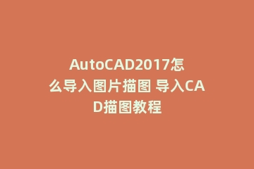 AutoCAD2017怎么导入图片描图 导入CAD描图教程