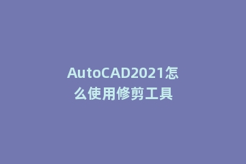 AutoCAD2021怎么使用修剪工具