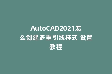 AutoCAD2021怎么创建多重引线样式 设置教程