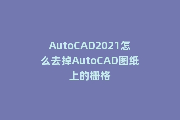 AutoCAD2021怎么去掉AutoCAD图纸上的栅格