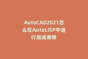 AutoCAD2021怎么在AutoLISP中进行加减乘除